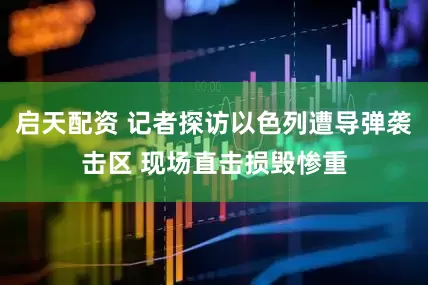 启天配资 记者探访以色列遭导弹袭击区 现场直击损毁惨重
