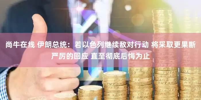 尚牛在线 伊朗总统：若以色列继续敌对行动 将采取更果断严厉的回应 直至彻底后悔为止