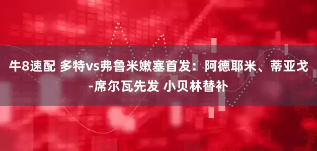 牛8速配 多特vs弗鲁米嫩塞首发：阿德耶米、蒂亚戈-席尔瓦先发 小贝林替补