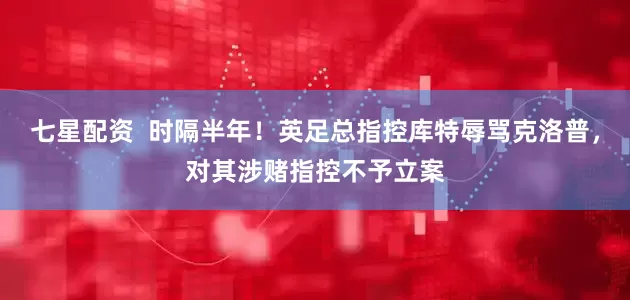 七星配资  时隔半年！英足总指控库特辱骂克洛普，对其涉赌指控不予立案