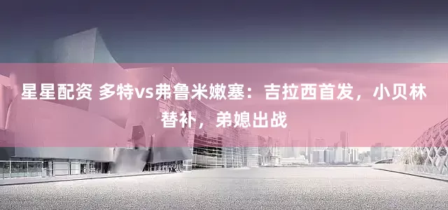 星星配资 多特vs弗鲁米嫩塞：吉拉西首发，小贝林替补，弟媳出战