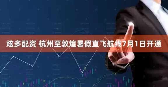 炫多配资 杭州至敦煌暑假直飞航线7月1日开通