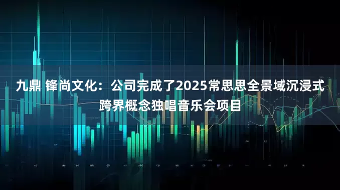 九鼎 锋尚文化：公司完成了2025常思思全景域沉浸式跨界概念独唱音乐会项目