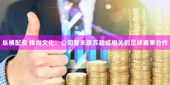 纵横配资 锋尚文化：公司暂未跟苏超或相关的足球赛事合作