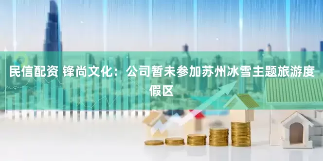 民信配资 锋尚文化：公司暂未参加苏州冰雪主题旅游度假区