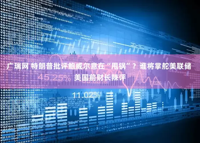 广瑞网 特朗普批评鲍威尔意在“甩锅”？谁将掌舵美联储 美国前财长辣评