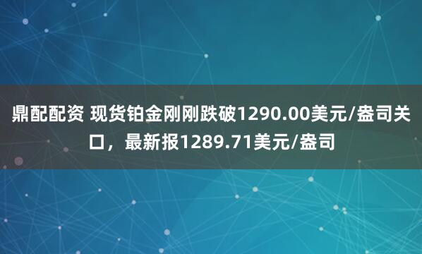鼎配配资 现货铂金刚刚跌破1290.00美元/盎司关口，最新报1289.71美元/盎司