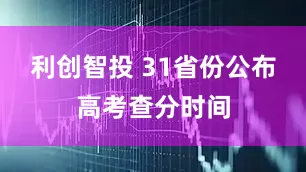 利创智投 31省份公布高考查分时间