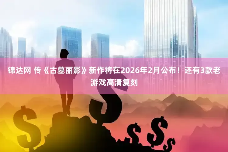锦达网 传《古墓丽影》新作将在2026年2月公布！还有3款老游戏高清复刻