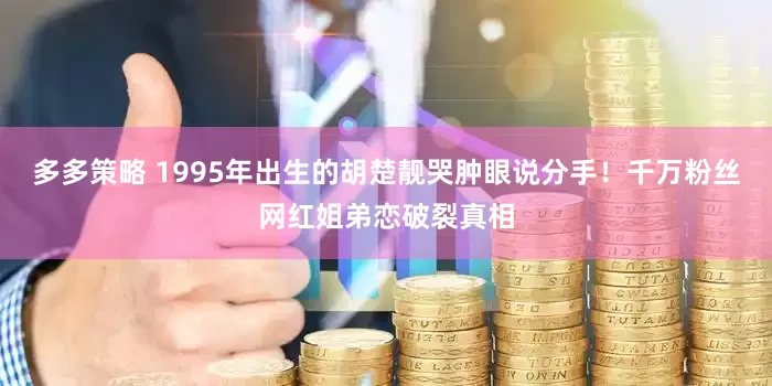 多多策略 1995年出生的胡楚靓哭肿眼说分手！千万粉丝网红姐弟恋破裂真相