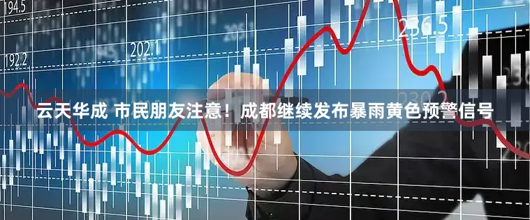 云天华成 市民朋友注意！成都继续发布暴雨黄色预警信号
