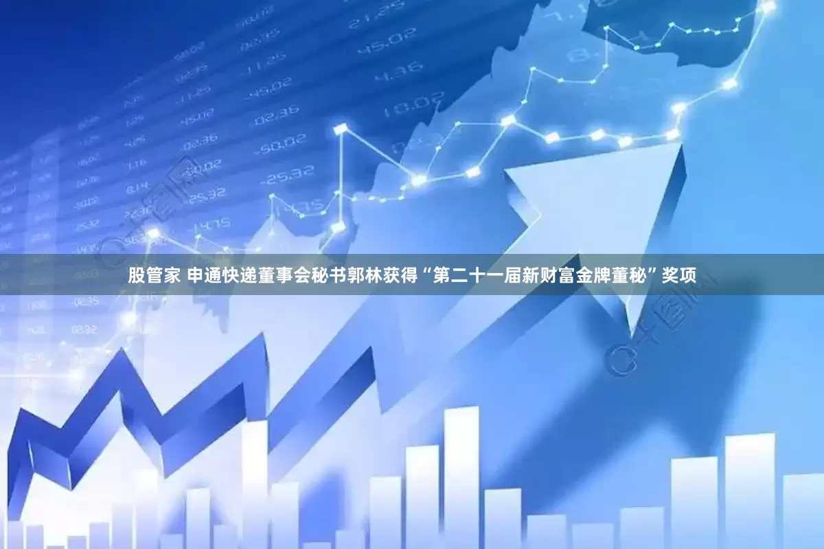 股管家 申通快递董事会秘书郭林获得“第二十一届新财富金牌董秘”奖项