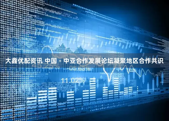 大鑫优配资讯 中国－中亚合作发展论坛凝聚地区合作共识