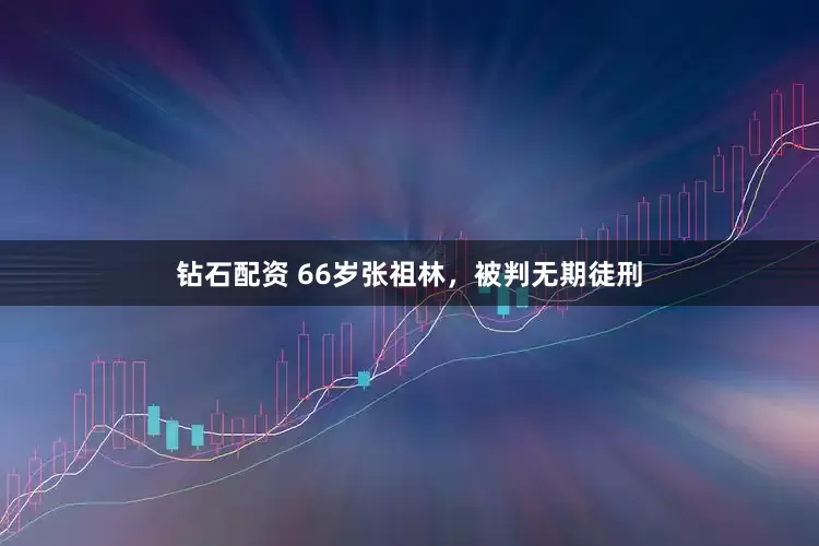 钻石配资 66岁张祖林，被判无期徒刑
