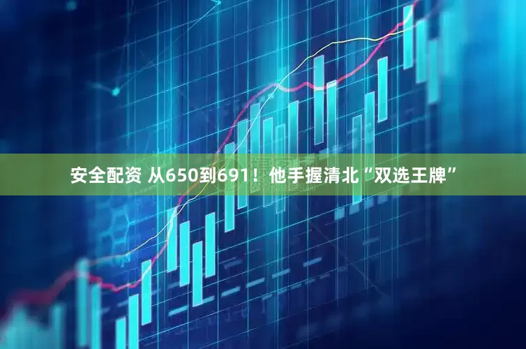 安全配资 从650到691！他手握清北“双选王牌”