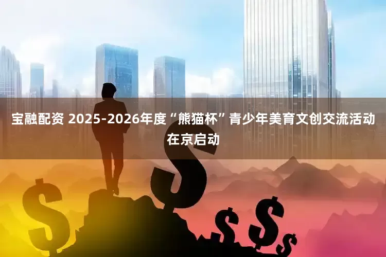 宝融配资 2025-2026年度“熊猫杯”青少年美育文创交流活动在京启动