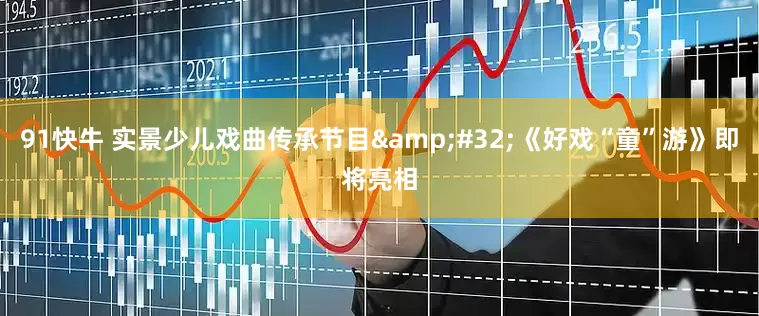 91快牛 实景少儿戏曲传承节目&#32;《好戏“童”游》即将亮相