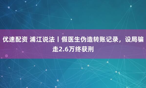 优速配资 浦江说法丨假医生伪造转账记录，设局骗走2.6万终获刑