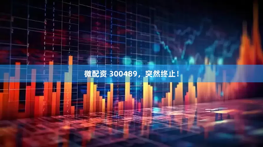 微配资 300489，突然终止！