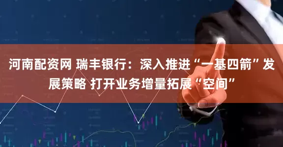 河南配资网 瑞丰银行：深入推进“一基四箭”发展策略 打开业务增量拓展“空间”