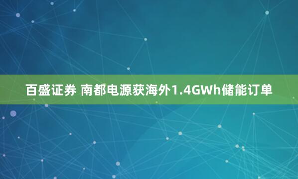百盛证券 南都电源获海外1.4GWh储能订单