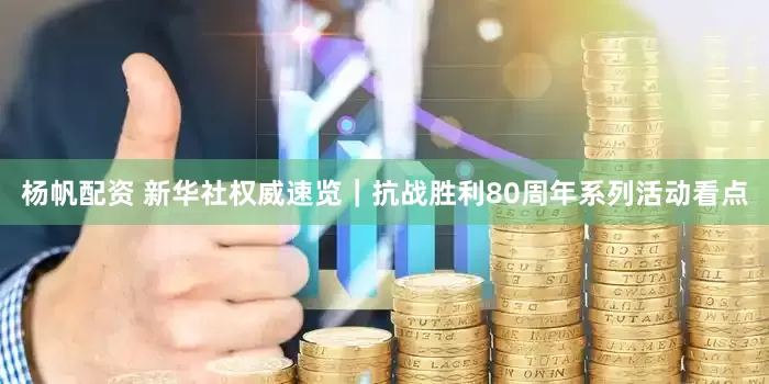 杨帆配资 新华社权威速览｜抗战胜利80周年系列活动看点