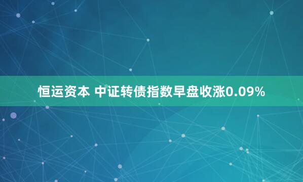 恒运资本 中证转债指数早盘收涨0.09%