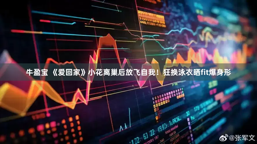 牛盈宝 《爱回家》小花离巢后放飞自我！狂换泳衣晒fit爆身形