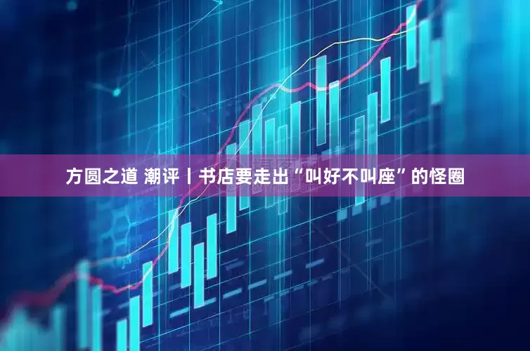 方圆之道 潮评丨书店要走出“叫好不叫座”的怪圈