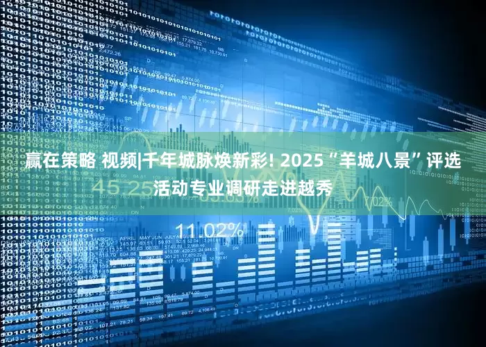 赢在策略 视频|千年城脉焕新彩! 2025“羊城八景”评选活动专业调研走进越秀