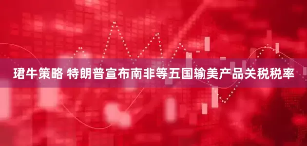 珺牛策略 特朗普宣布南非等五国输美产品关税税率