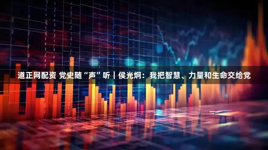 道正网配资 党史随“声”听｜侯光炯：我把智慧、力量和生命交给党