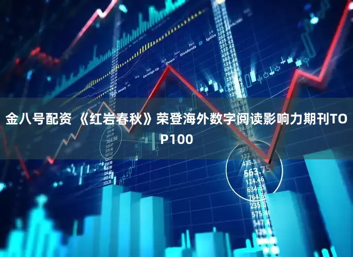 金八号配资 《红岩春秋》荣登海外数字阅读影响力期刊TOP100