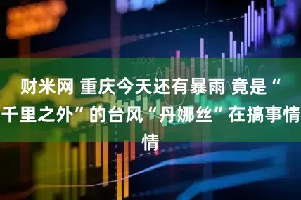 财米网 重庆今天还有暴雨 竟是“千里之外”的台风“丹娜丝”在搞事情