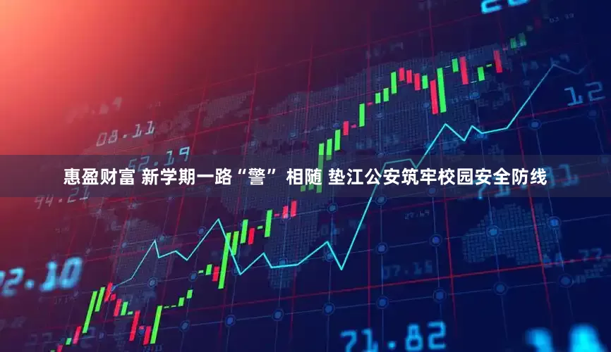 惠盈财富 新学期一路“警” 相随 垫江公安筑牢校园安全防线