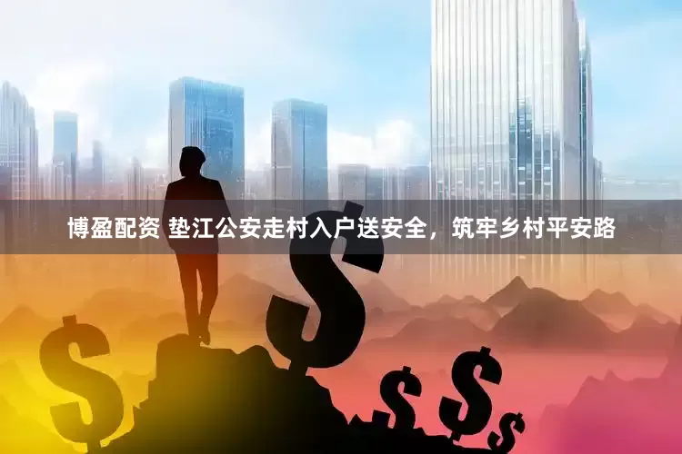 博盈配资 垫江公安走村入户送安全，筑牢乡村平安路