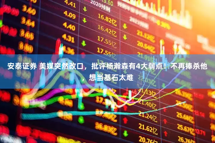 安泰证券 美媒突然改口，批评杨瀚森有4大弱点！不再捧杀他，想当基石太难