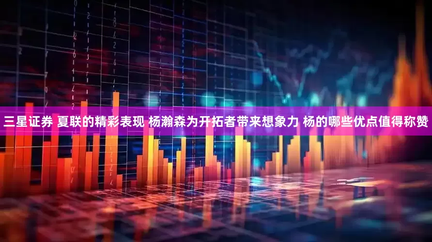 三星证券 夏联的精彩表现 杨瀚森为开拓者带来想象力 杨的哪些优点值得称赞