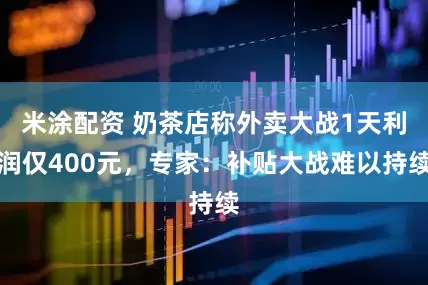 米涂配资 奶茶店称外卖大战1天利润仅400元，专家：补贴大战难以持续