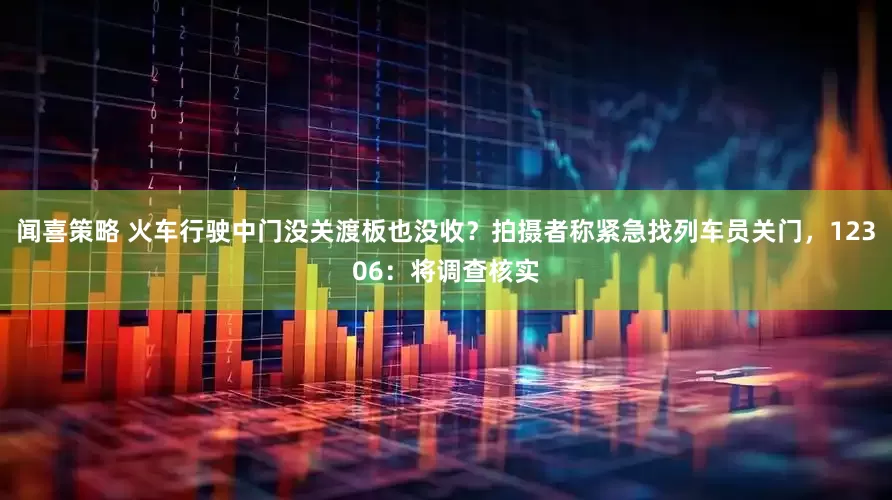 闻喜策略 火车行驶中门没关渡板也没收？拍摄者称紧急找列车员关门，12306：将调查核实