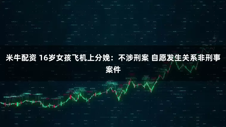 米牛配资 16岁女孩飞机上分娩：不涉刑案 自愿发生关系非刑事案件