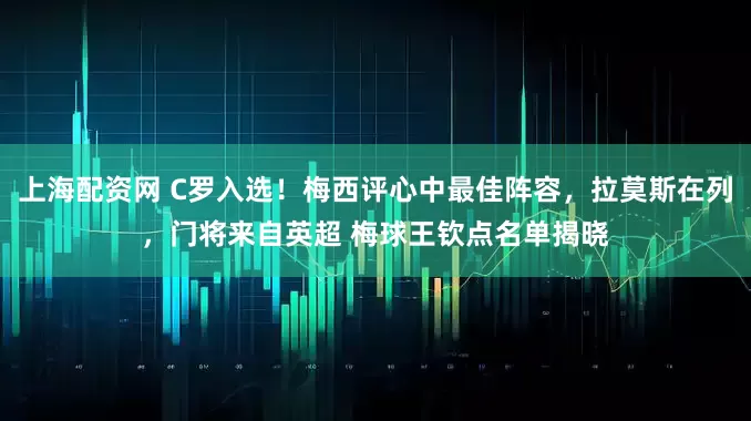 上海配资网 C罗入选！梅西评心中最佳阵容，拉莫斯在列，门将来自英超 梅球王钦点名单揭晓