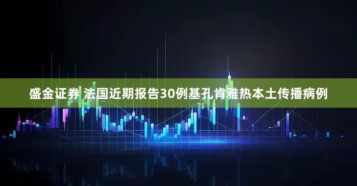 盛金证券 法国近期报告30例基孔肯雅热本土传播病例