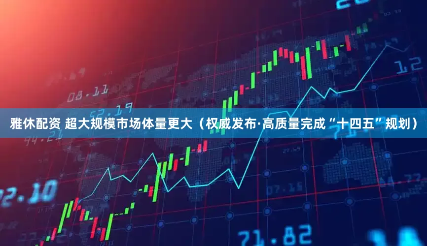 雅休配资 超大规模市场体量更大（权威发布·高质量完成“十四五”规划）