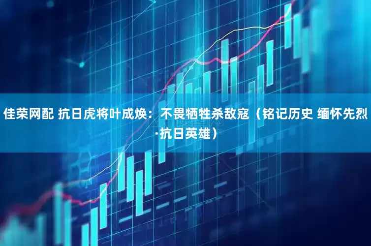 佳荣网配 抗日虎将叶成焕：不畏牺牲杀敌寇（铭记历史 缅怀先烈·抗日英雄）
