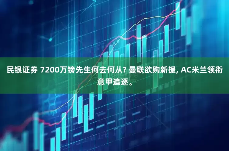 民银证券 7200万镑先生何去何从? 曼联欲购新援, AC米兰领衔意甲追逐。