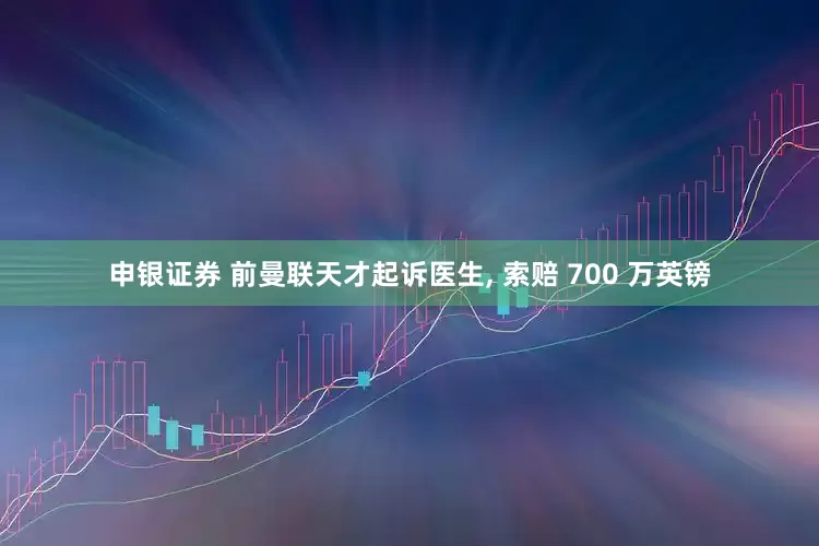 申银证券 前曼联天才起诉医生, 索赔 700 万英镑