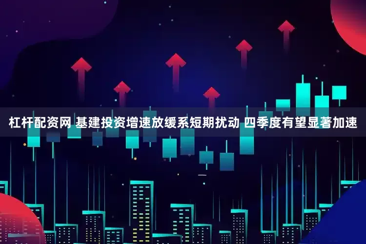 杠杆配资网 基建投资增速放缓系短期扰动 四季度有望显著加速