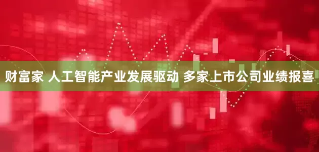 财富家 人工智能产业发展驱动 多家上市公司业绩报喜