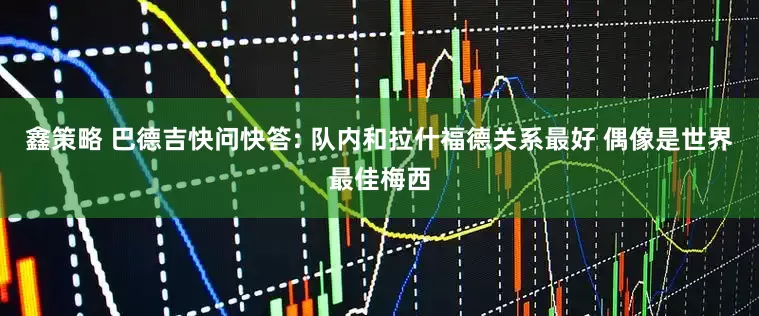 鑫策略 巴德吉快问快答: 队内和拉什福德关系最好 偶像是世界最佳梅西